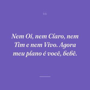 Nem Oi, nem Claro, nem Tim e nem Vivo. Agora meu plano é você, bebê.