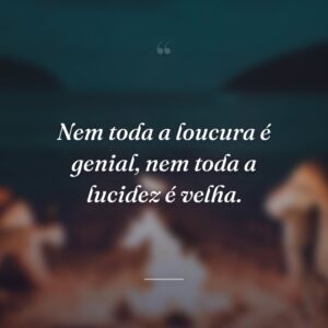 Nem toda a loucura é genial, nem toda a lucidez é velha.