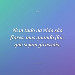 Nem tudo na vida são flores, mas quando flor, que sejam girassóis.