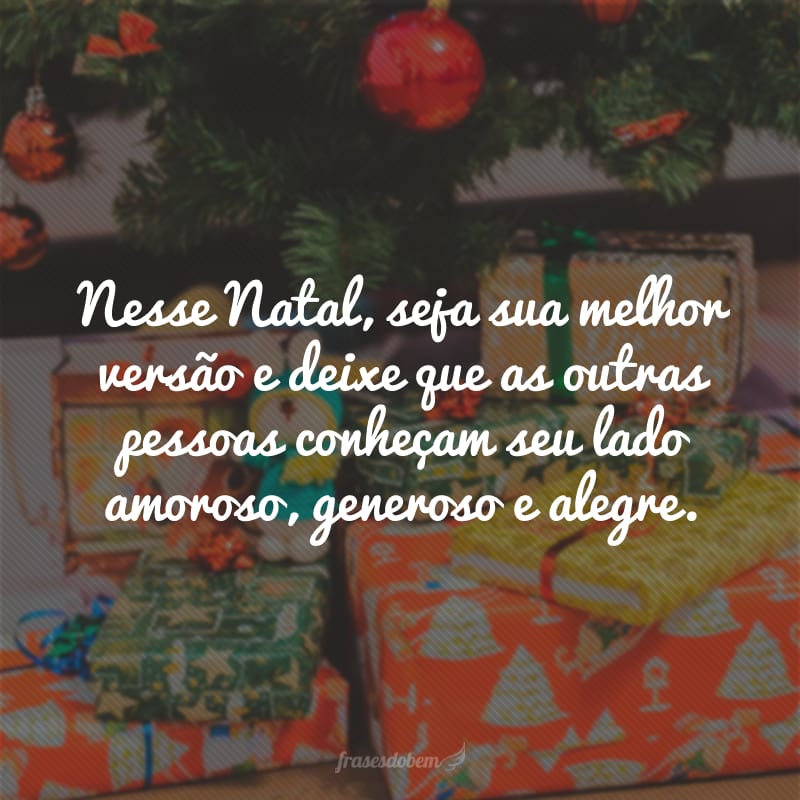 Nesse Natal, seja sua melhor versão e deixe que as outras pessoas conheçam seu lado amoroso, generoso e alegre.