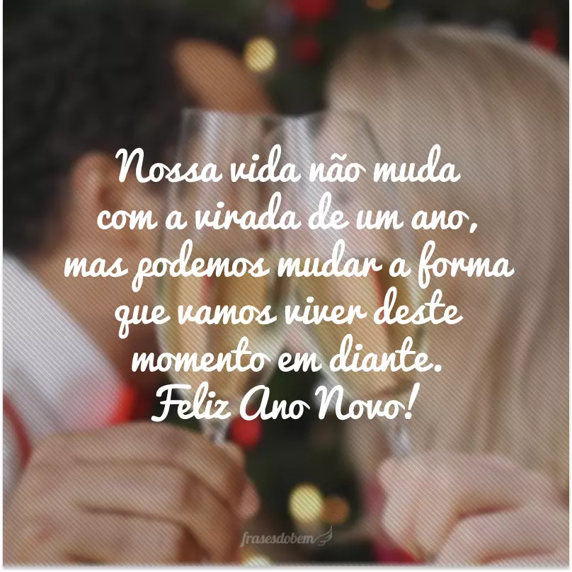 Nossa vida não muda com a virada de um ano, mas podemos mudar a forma que vamos viver deste momento em diante. Feliz Ano Novo!