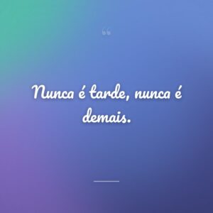 Nunca é tarde, nunca é demais.