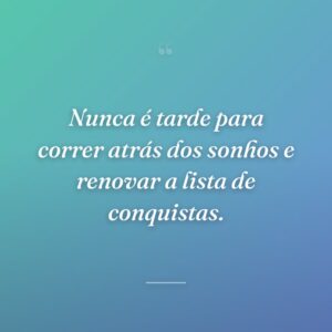 Nunca é tarde para correr atrás dos sonhos e renovar a lista de conquistas.