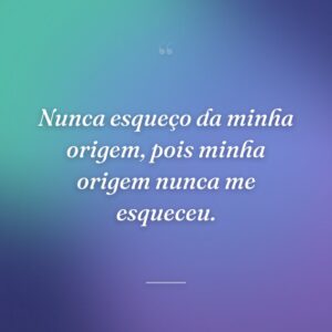 Nunca esqueço da minha origem, pois minha origem nunca me esqueceu.