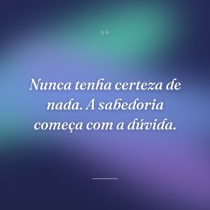 Nunca tenha certeza de nada. A sabedoria começa com a dúvida.