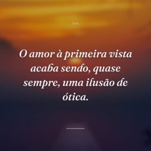 O amor à primeira vista acaba sendo, quase sempre, uma ilusão de ótica.