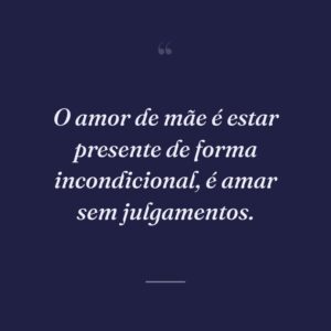 O amor de mãe é estar presente de forma incondicional, é amar sem julgamentos.