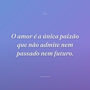 O amor é a única paixão que não admite nem passado nem futuro.