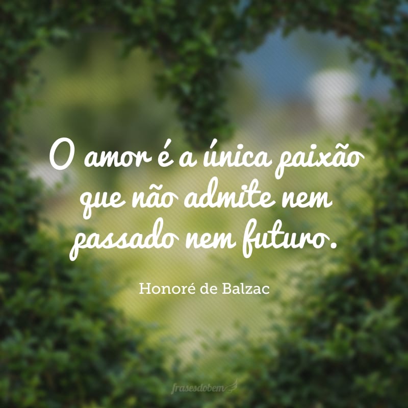 O amor é a única paixão que não admite nem passado nem futuro.