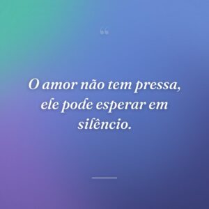 O amor não tem pressa, ele pode esperar em silêncio.