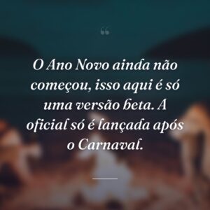 O Ano Novo ainda não começou, isso aqui é só uma versão beta. A oficial só é lançada após o Carnaval.