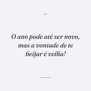 O ano pode até ser novo, mas a vontade de te beijar é velha!