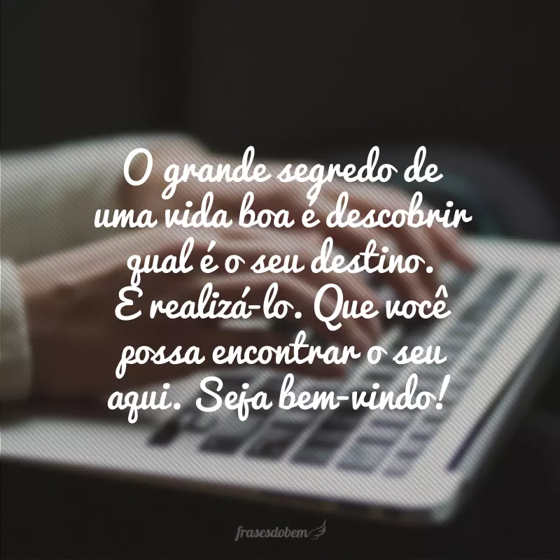 O grande segredo de uma vida boa é descobrir qual é o seu destino. E realizá-lo. Que você possa encontrar o seu aqui. Seja bem-vindo!