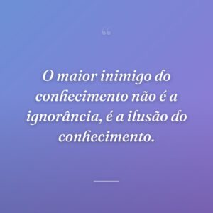 O maior inimigo do conhecimento não é a ignorância, é a ilusão do conhecimento.