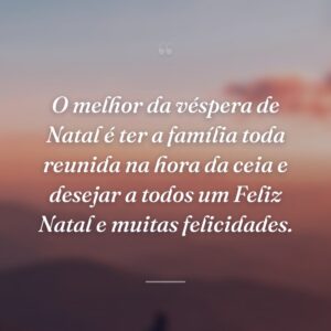 O melhor da véspera de Natal é ter a família toda reunida na hora da ceia e desejar a todos um Feliz Natal e muitas felicidades.