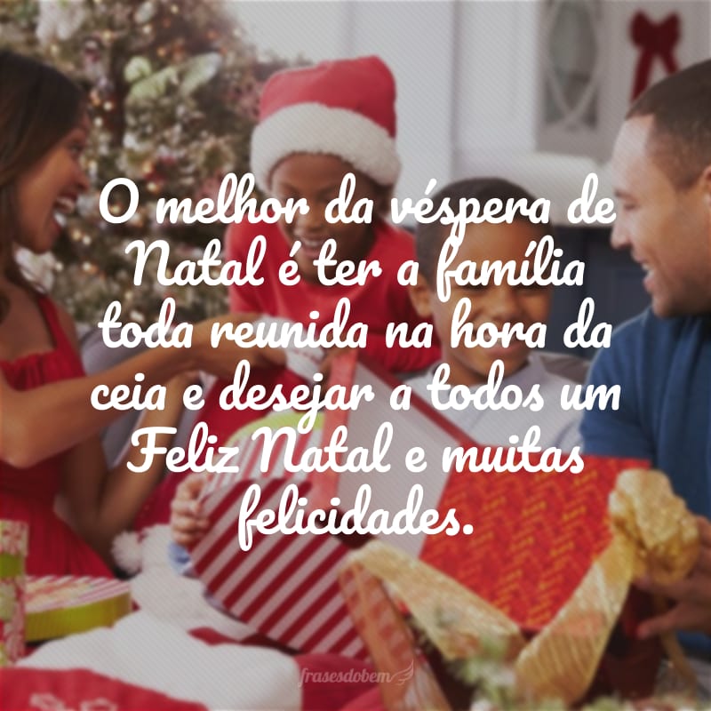 O melhor da véspera de Natal é ter a família toda reunida na hora da ceia e desejar a todos um Feliz Natal e muitas felicidades.