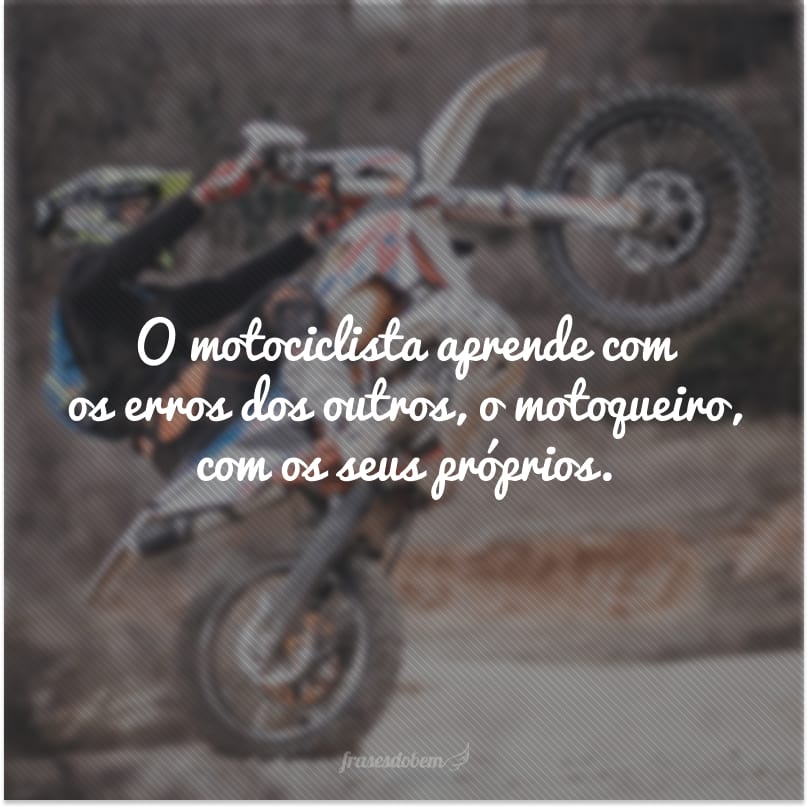 O motociclista aprende com os erros dos outros, o motoqueiro, com os seus próprios.