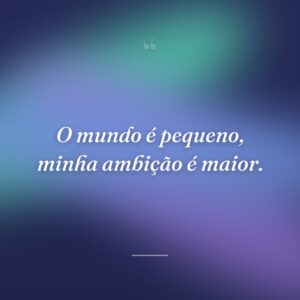 O mundo é pequeno, minha ambição é maior.