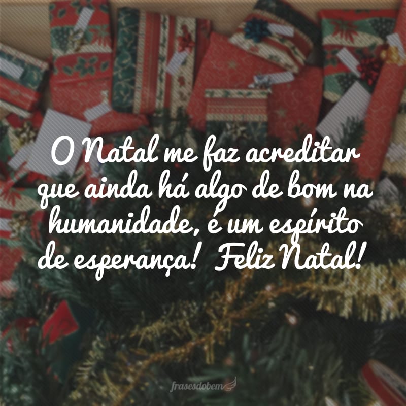 O Natal me faz acreditar que ainda há algo de bom na humanidade, é um espírito de esperança! Feliz Natal!