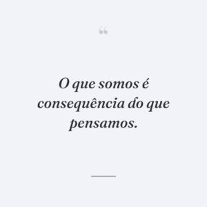 O que somos é consequência do que pensamos.