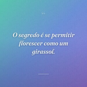 O segredo é se permitir florescer como um girassol.
