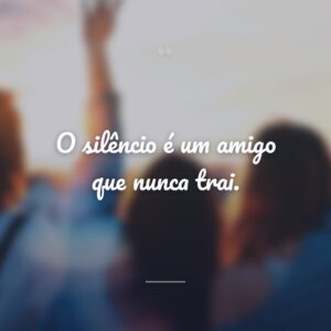 O silêncio é um amigo que nunca trai.