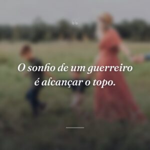 O sonho de um guerreiro é alcançar o topo.