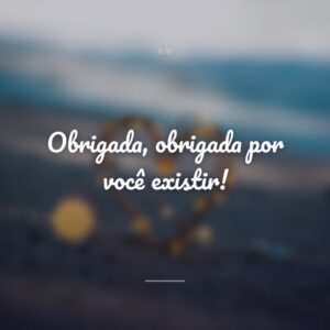Obrigada, obrigada por você existir!