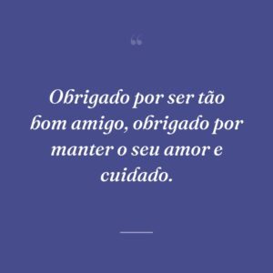 Obrigado por ser tão bom amigo, obrigado por manter o seu amor e cuidado.