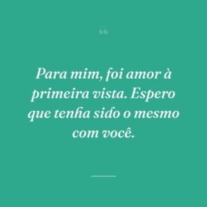 Para mim, foi amor à primeira vista. Espero que tenha sido o mesmo com você.