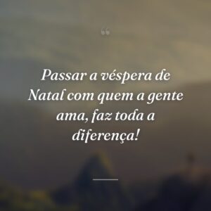 Passar a véspera de Natal com quem a gente ama, faz toda a diferença!
