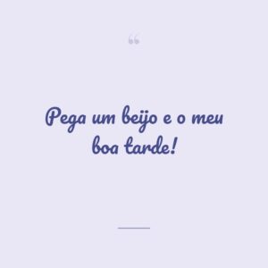 Pega um beijo e o meu boa tarde!