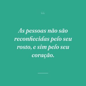 As pessoas não são reconhecidas pelo seu rosto, e sim pelo seu coração.