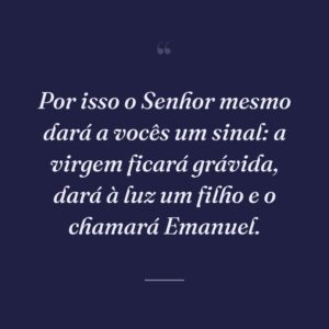 Por isso o Senhor mesmo dará a vocês um sinal: a virgem ficará grávida, dará à luz um filho e o chamará Emanuel.