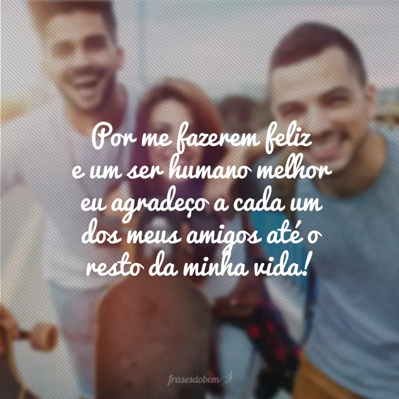 Por me fazerem feliz e um ser humano melhor eu agradeço a cada um dos meus amigos até ao resto da minha vida!