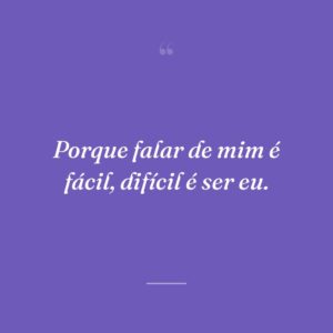 Porque falar de mim é fácil, difícil é ser eu.