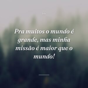 Pra muitos o mundo é grande, mas minha missão é maior que o mundo!