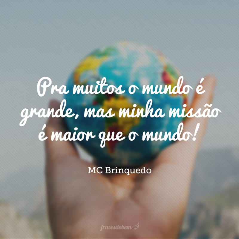 Pra muitos o mundo é grande, mas minha missão é maior que o mundo! 