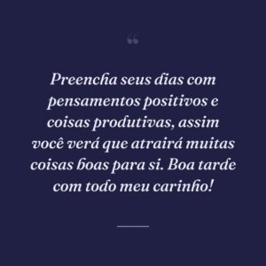 Preencha seus dias com pensamentos positivos e coisas produtivas, assim você verá que atrairá muitas coisas boas para si. Boa tarde com todo meu carinho!