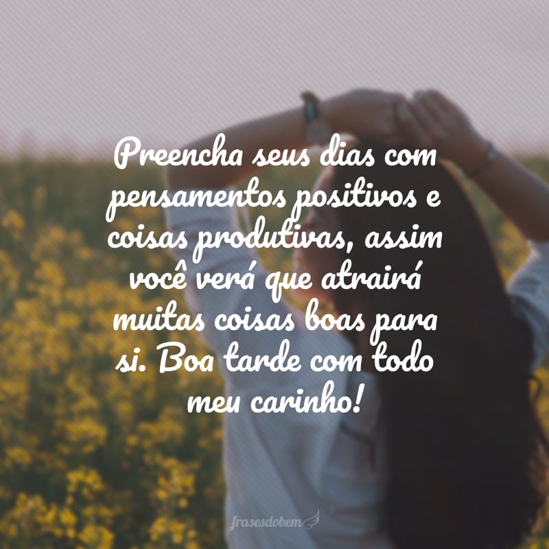 Preencha seus dias com pensamentos positivos e coisas produtivas, assim você verá que atrairá muitas coisas boas para si. Boa tarde com todo meu carinho!