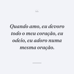 Quando amo, eu devoro todo o meu coração, eu odeio, eu adoro numa mesma oração.