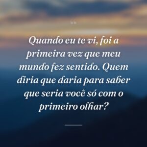 Quando eu te vi, foi a primeira vez que meu mundo fez sentido. Quem diria que daria para saber que seria você só com o primeiro olhar?