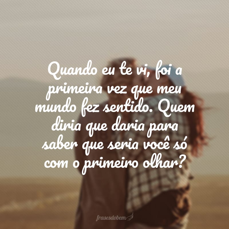 Quando eu te vi, foi a primeira vez que meu mundo fez sentido. Quem diria que daria para saber que seria você só com o primeiro olhar?