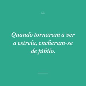 Quando tornaram a ver a estrela, encheram-se de júbilo.