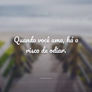 Quando você ama, há o risco de odiar.