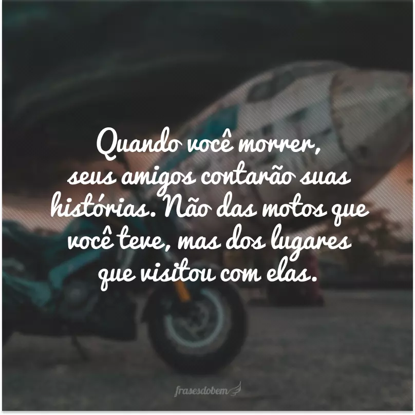 Quando você morrer, seus amigos contarão suas histórias. Não das motos que você teve, mas dos lugares que visitou com elas.