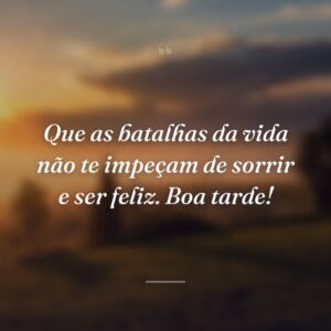 Que as batalhas da vida não te impeçam de sorrir e ser feliz. Boa tarde!