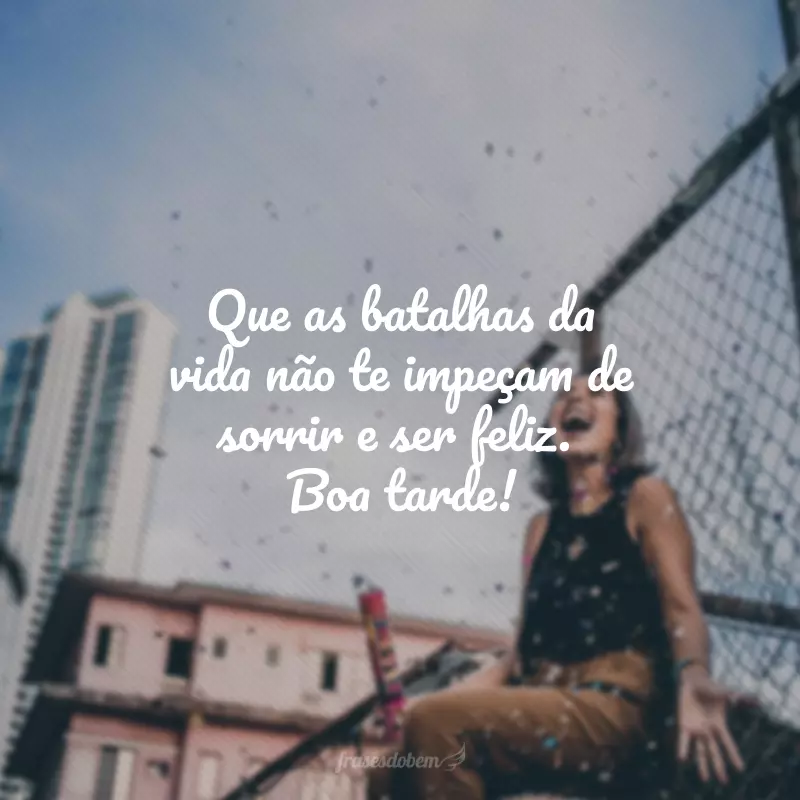 Que as batalhas da vida não te impeçam de sorrir e ser feliz. Boa tarde!