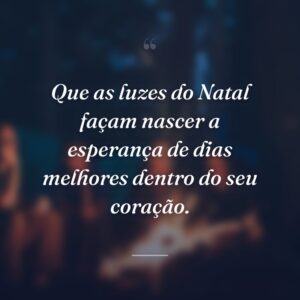 Que as luzes do Natal façam nascer a esperança de dias melhores dentro do seu coração.