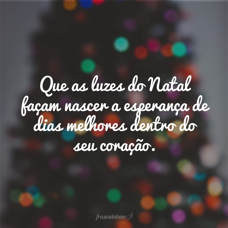 Que as luzes do Natal façam nascer a esperança de dias melhores dentro do seu coração.